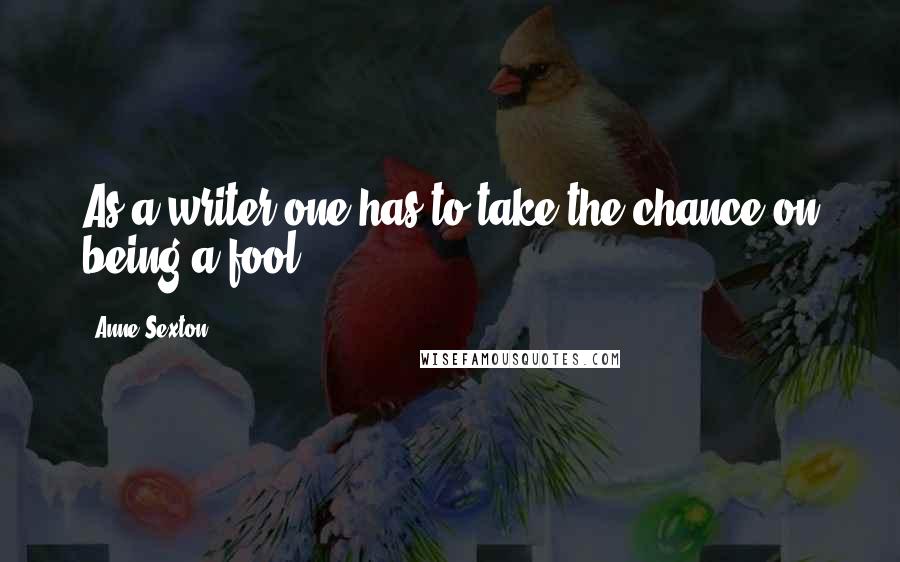 Anne Sexton Quotes: As a writer one has to take the chance on being a fool.