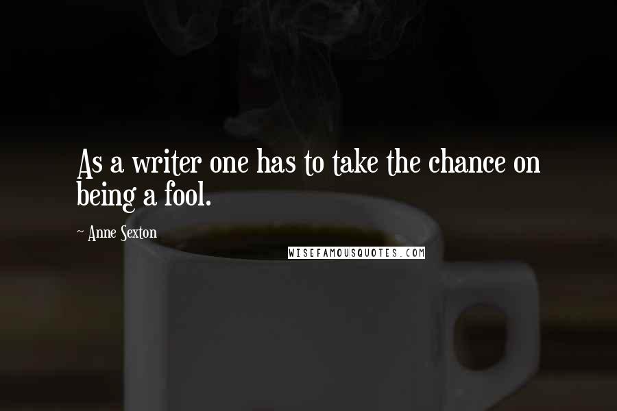 Anne Sexton Quotes: As a writer one has to take the chance on being a fool.