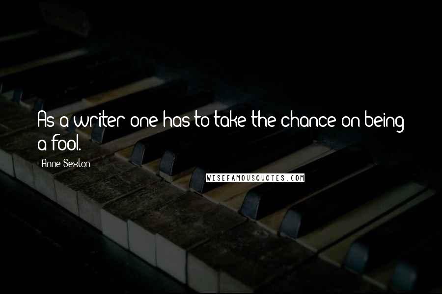 Anne Sexton Quotes: As a writer one has to take the chance on being a fool.