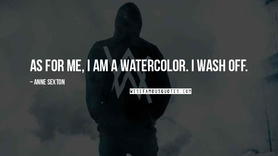 Anne Sexton Quotes: As for me, I am a watercolor. I wash off.