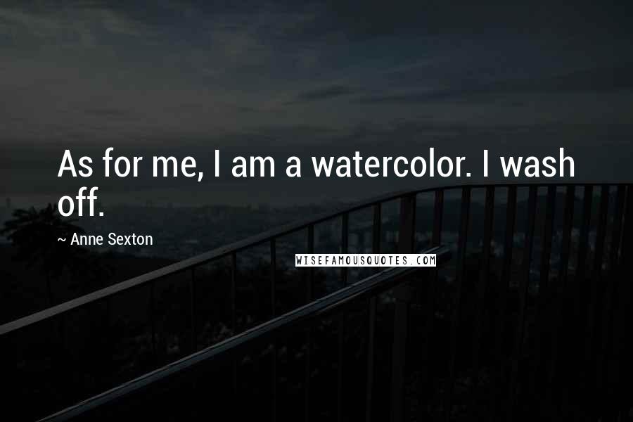 Anne Sexton Quotes: As for me, I am a watercolor. I wash off.