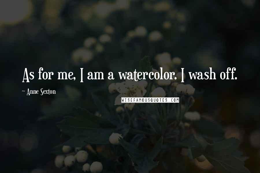Anne Sexton Quotes: As for me, I am a watercolor. I wash off.