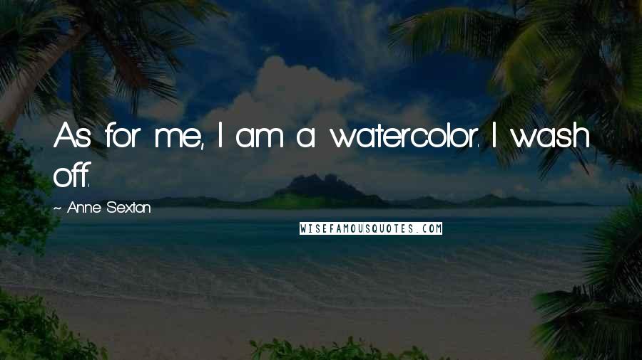 Anne Sexton Quotes: As for me, I am a watercolor. I wash off.