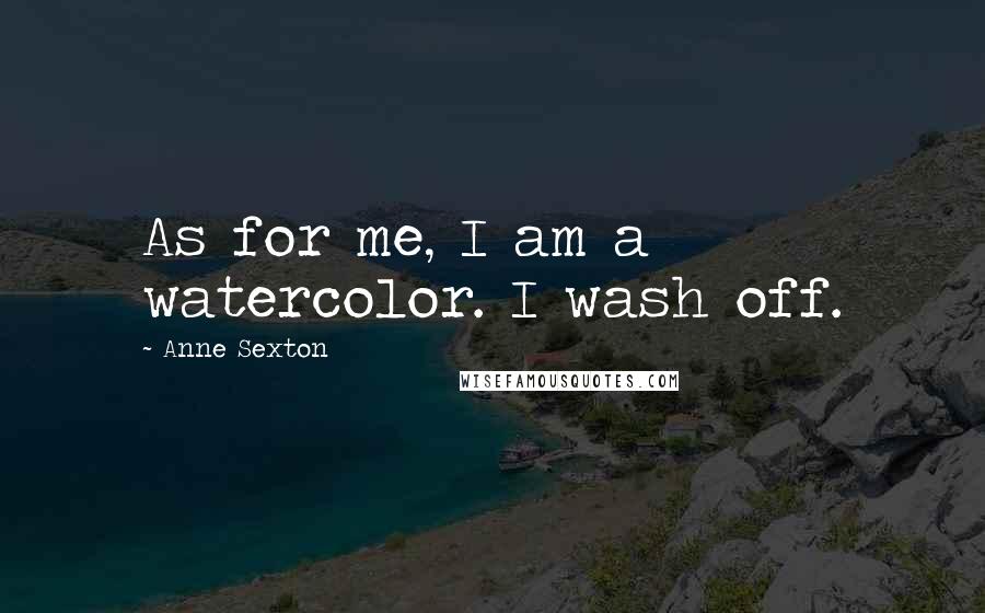 Anne Sexton Quotes: As for me, I am a watercolor. I wash off.