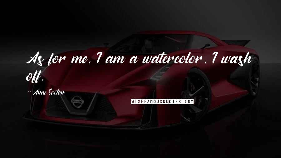 Anne Sexton Quotes: As for me, I am a watercolor. I wash off.