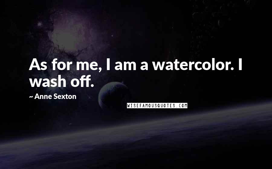Anne Sexton Quotes: As for me, I am a watercolor. I wash off.