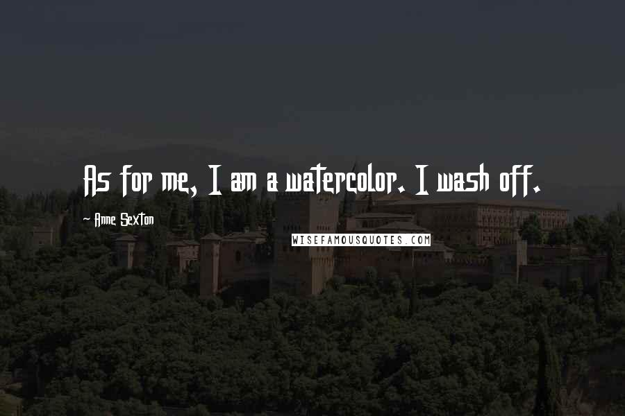 Anne Sexton Quotes: As for me, I am a watercolor. I wash off.