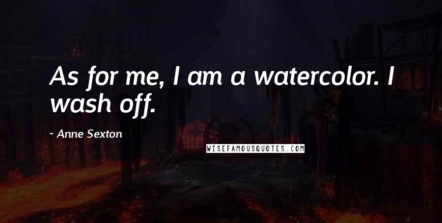 Anne Sexton Quotes: As for me, I am a watercolor. I wash off.
