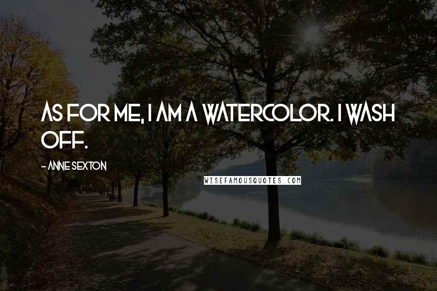 Anne Sexton Quotes: As for me, I am a watercolor. I wash off.