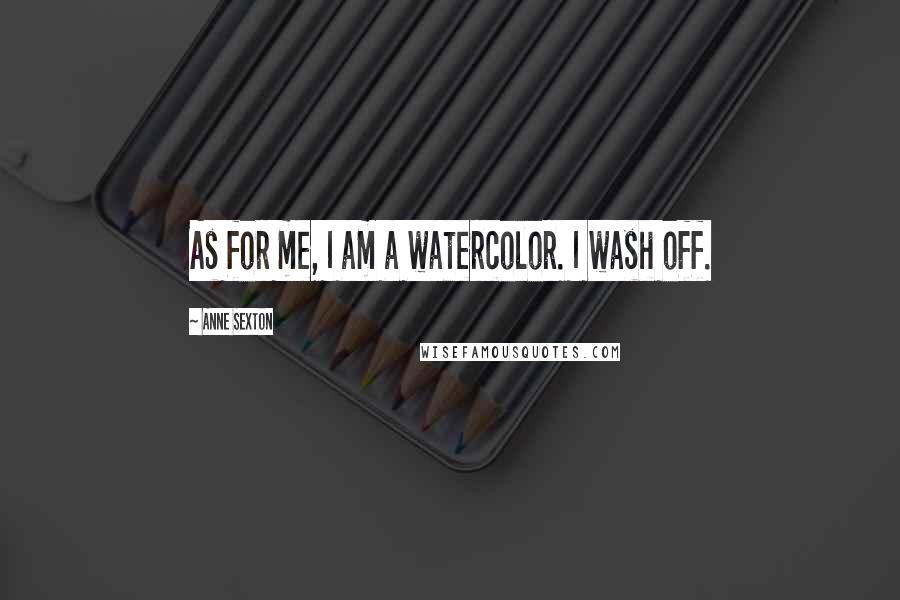 Anne Sexton Quotes: As for me, I am a watercolor. I wash off.