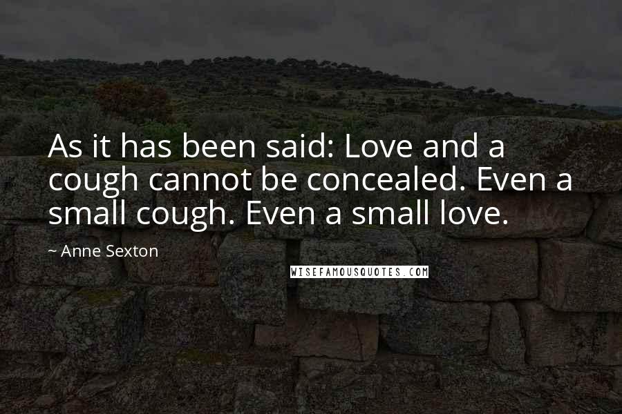 Anne Sexton Quotes: As it has been said: Love and a cough cannot be concealed. Even a small cough. Even a small love.