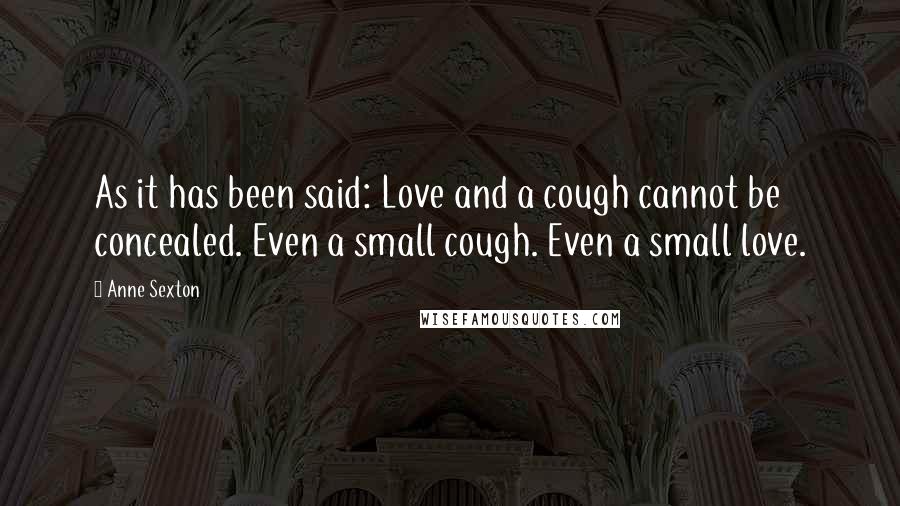 Anne Sexton Quotes: As it has been said: Love and a cough cannot be concealed. Even a small cough. Even a small love.