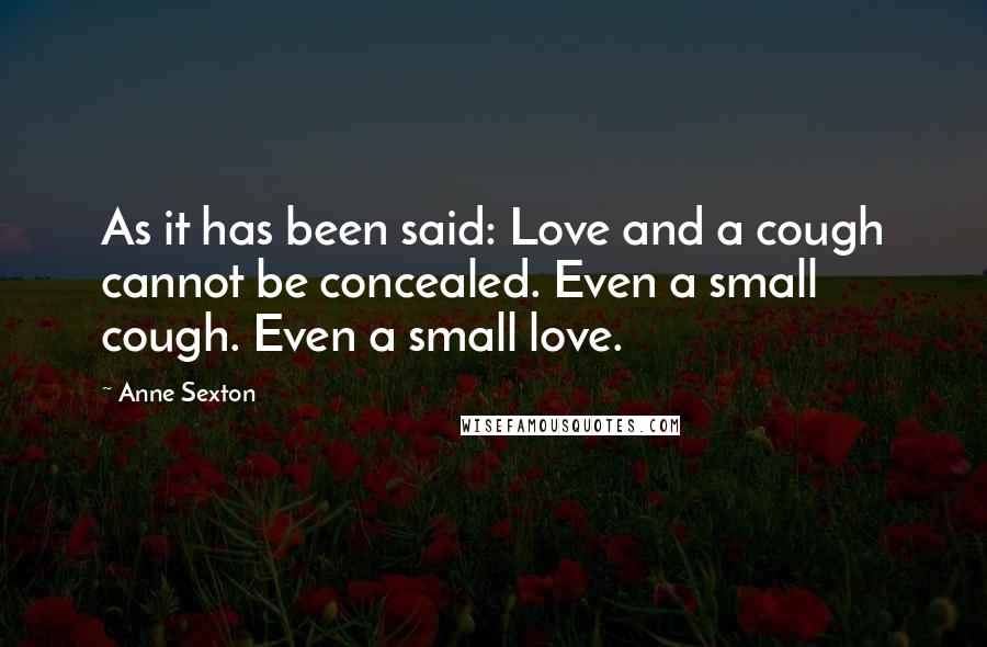 Anne Sexton Quotes: As it has been said: Love and a cough cannot be concealed. Even a small cough. Even a small love.