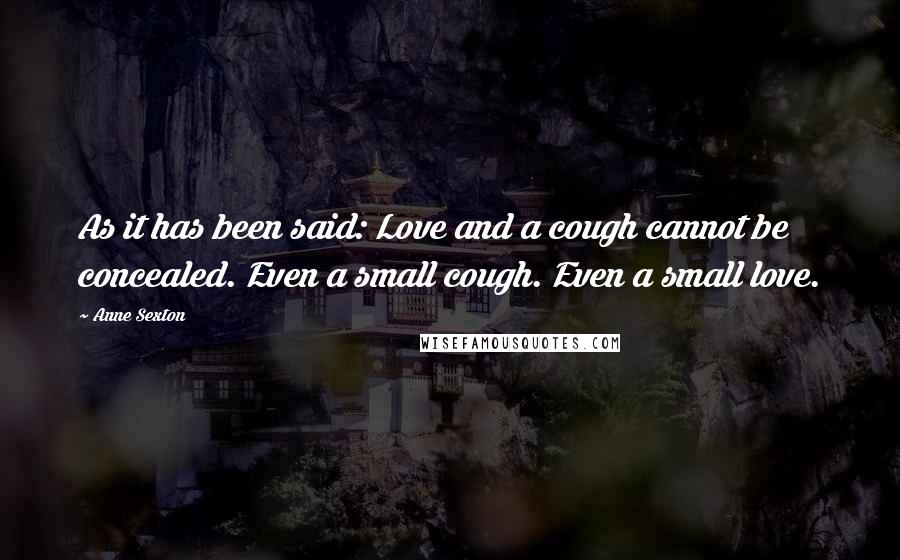 Anne Sexton Quotes: As it has been said: Love and a cough cannot be concealed. Even a small cough. Even a small love.