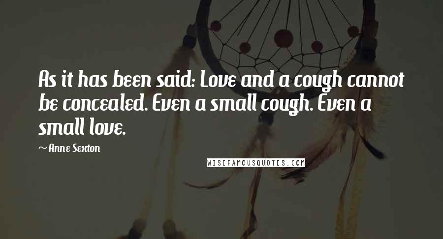 Anne Sexton Quotes: As it has been said: Love and a cough cannot be concealed. Even a small cough. Even a small love.