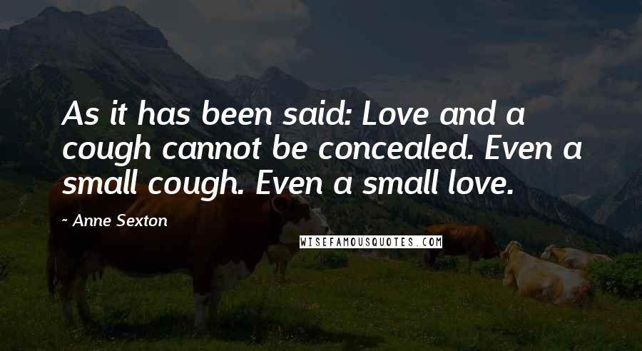 Anne Sexton Quotes: As it has been said: Love and a cough cannot be concealed. Even a small cough. Even a small love.