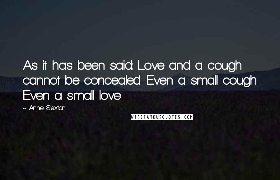 Anne Sexton Quotes: As it has been said: Love and a cough cannot be concealed. Even a small cough. Even a small love.