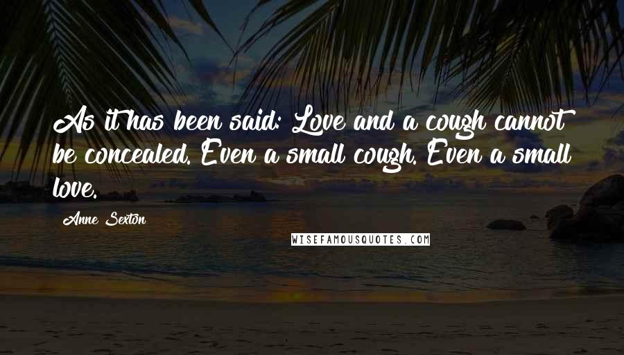 Anne Sexton Quotes: As it has been said: Love and a cough cannot be concealed. Even a small cough. Even a small love.
