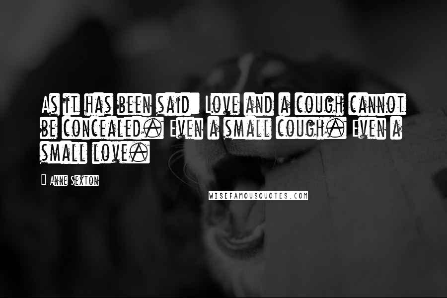 Anne Sexton Quotes: As it has been said: Love and a cough cannot be concealed. Even a small cough. Even a small love.