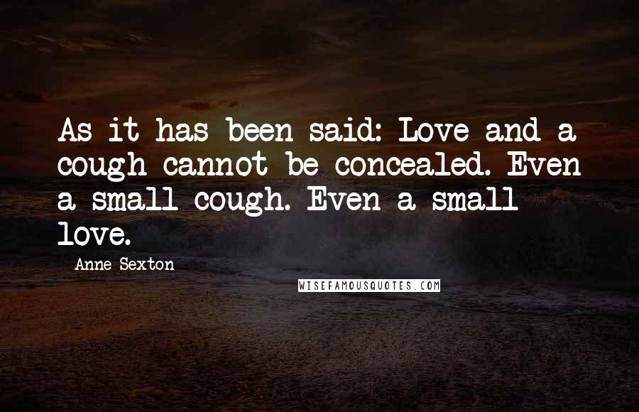 Anne Sexton Quotes: As it has been said: Love and a cough cannot be concealed. Even a small cough. Even a small love.