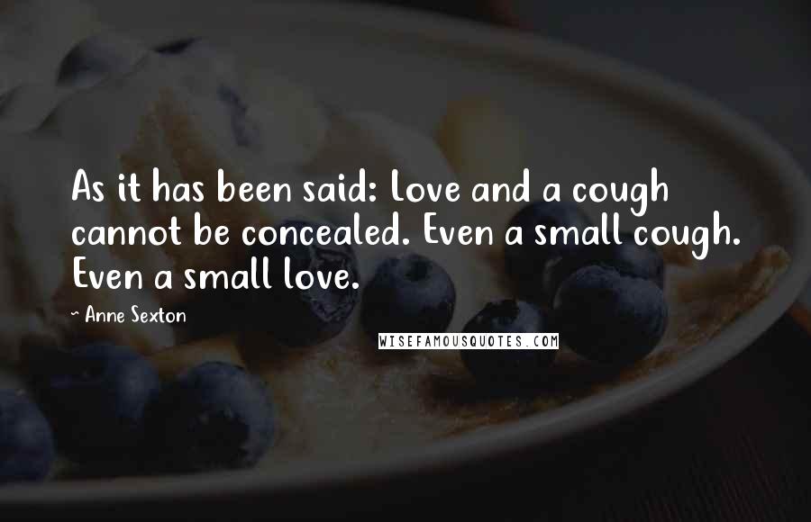 Anne Sexton Quotes: As it has been said: Love and a cough cannot be concealed. Even a small cough. Even a small love.