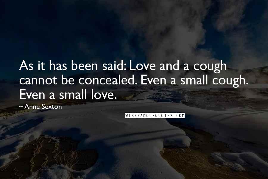 Anne Sexton Quotes: As it has been said: Love and a cough cannot be concealed. Even a small cough. Even a small love.