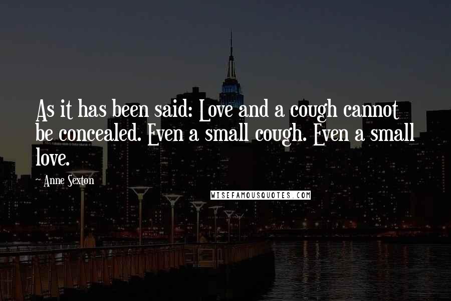 Anne Sexton Quotes: As it has been said: Love and a cough cannot be concealed. Even a small cough. Even a small love.