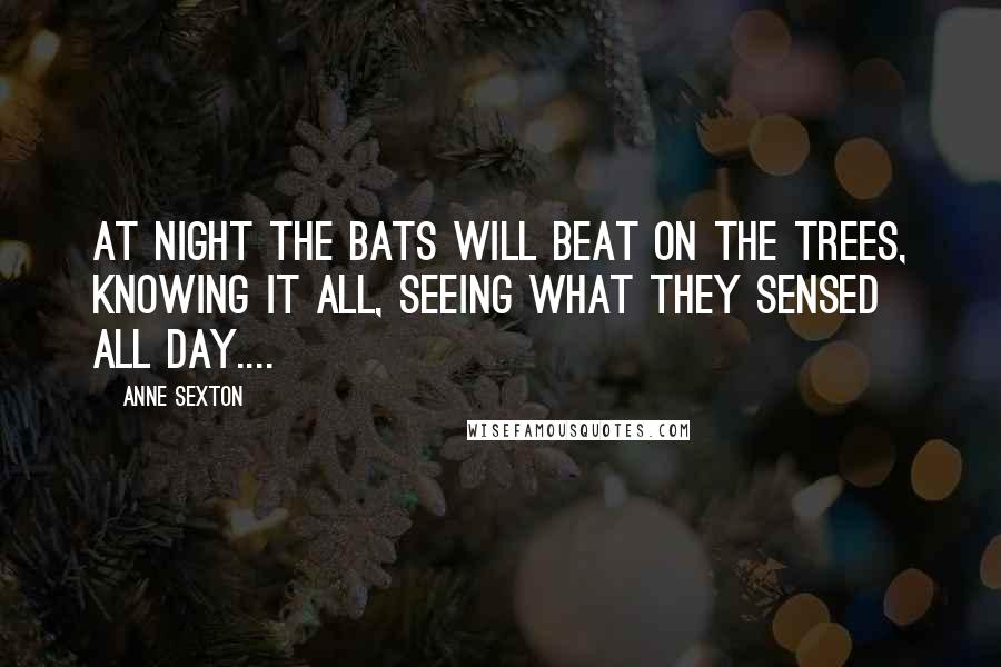 Anne Sexton Quotes: At night the bats will beat on the trees, knowing it all, seeing what they sensed all day....