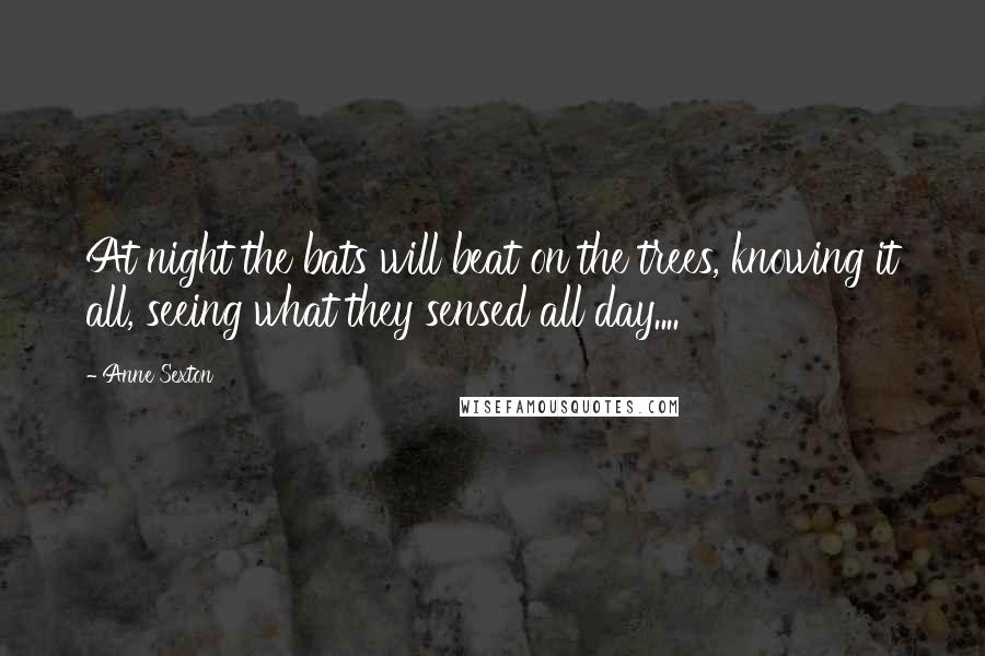 Anne Sexton Quotes: At night the bats will beat on the trees, knowing it all, seeing what they sensed all day....