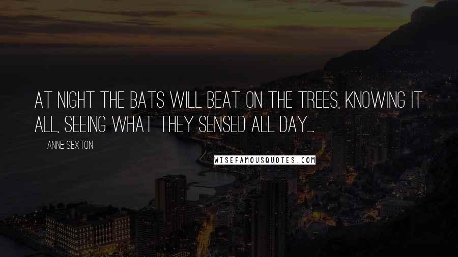 Anne Sexton Quotes: At night the bats will beat on the trees, knowing it all, seeing what they sensed all day....