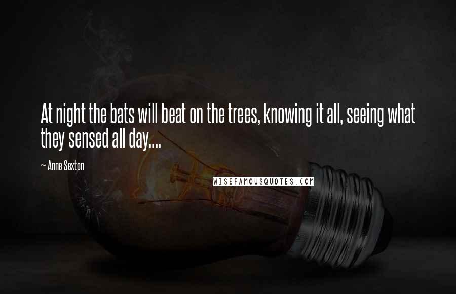 Anne Sexton Quotes: At night the bats will beat on the trees, knowing it all, seeing what they sensed all day....