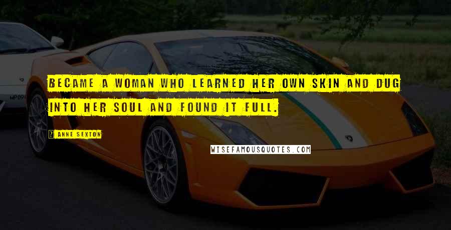 Anne Sexton Quotes: Became a woman who learned her own skin and dug into her soul and found it full.