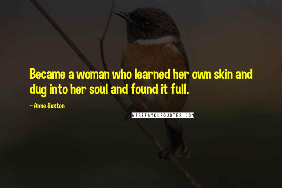 Anne Sexton Quotes: Became a woman who learned her own skin and dug into her soul and found it full.