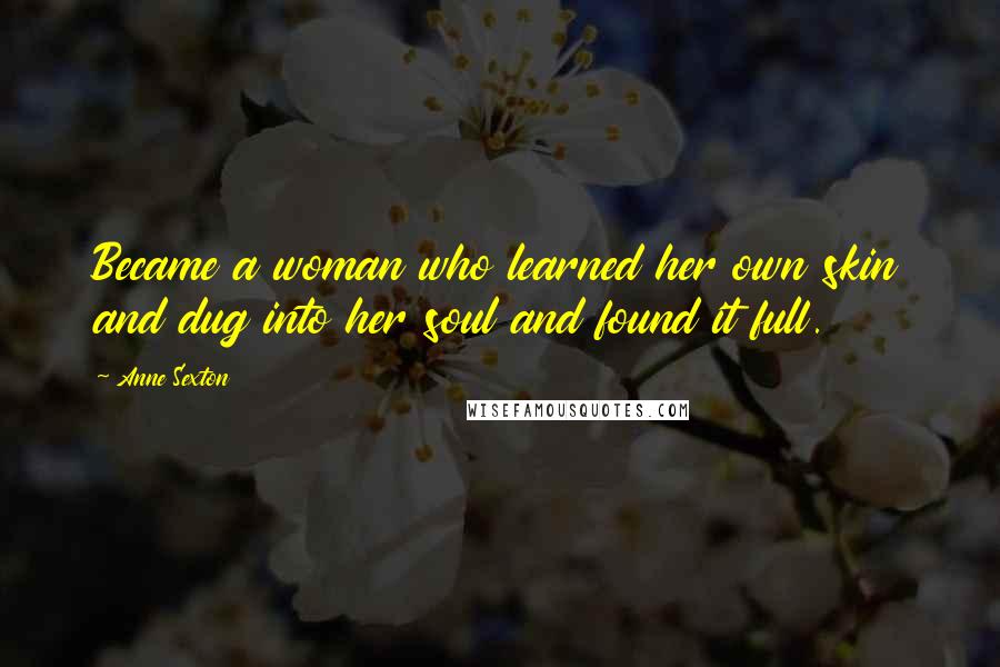 Anne Sexton Quotes: Became a woman who learned her own skin and dug into her soul and found it full.