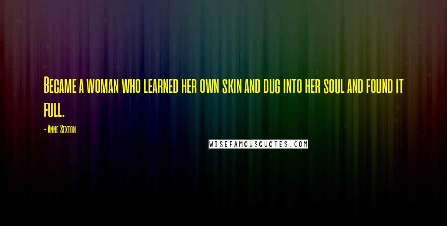 Anne Sexton Quotes: Became a woman who learned her own skin and dug into her soul and found it full.