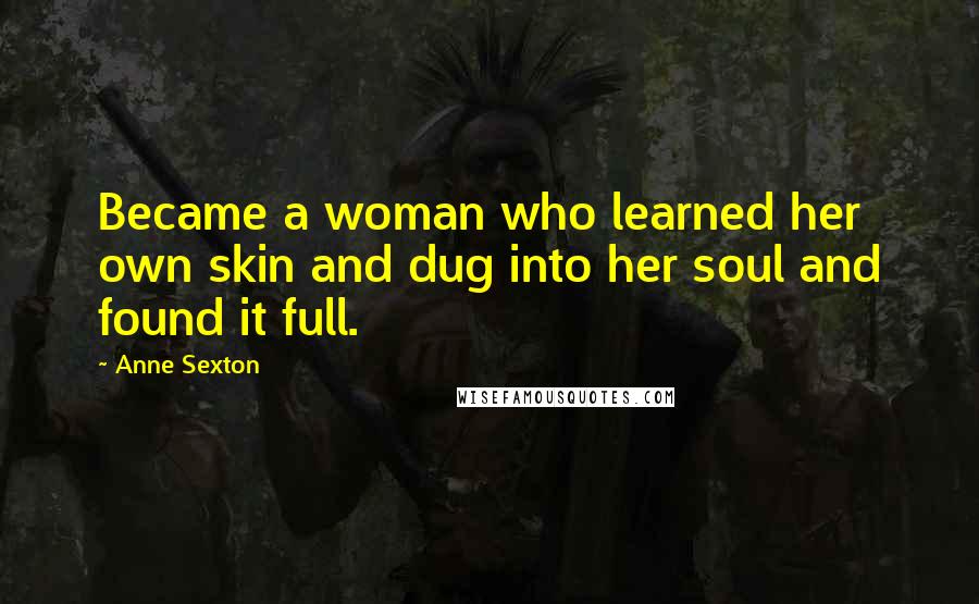 Anne Sexton Quotes: Became a woman who learned her own skin and dug into her soul and found it full.