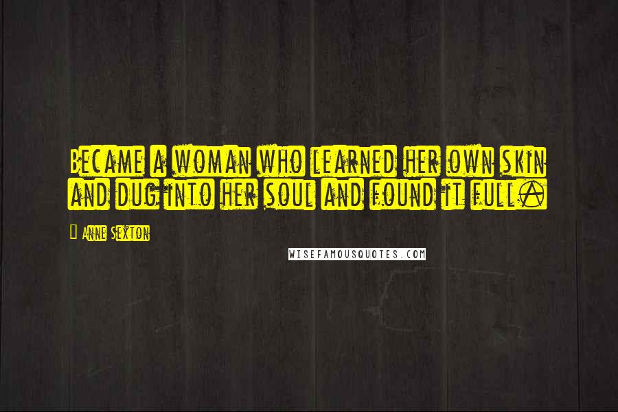 Anne Sexton Quotes: Became a woman who learned her own skin and dug into her soul and found it full.