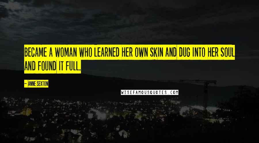 Anne Sexton Quotes: Became a woman who learned her own skin and dug into her soul and found it full.