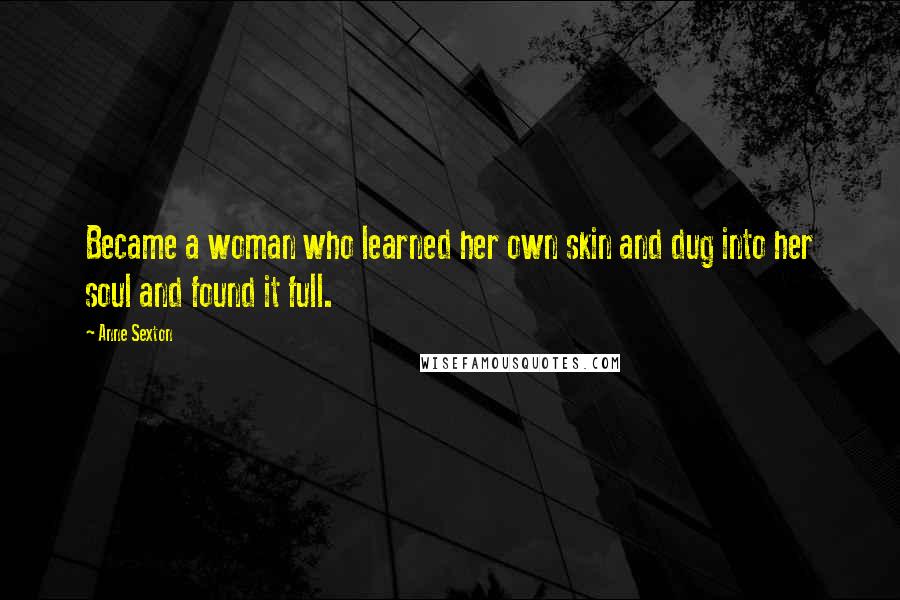 Anne Sexton Quotes: Became a woman who learned her own skin and dug into her soul and found it full.