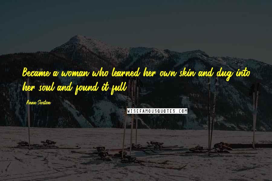 Anne Sexton Quotes: Became a woman who learned her own skin and dug into her soul and found it full.