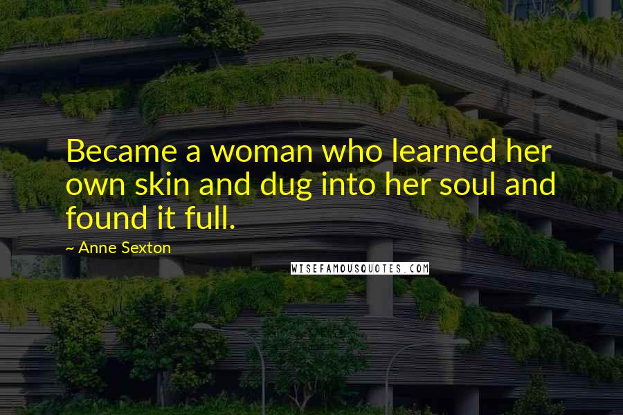 Anne Sexton Quotes: Became a woman who learned her own skin and dug into her soul and found it full.