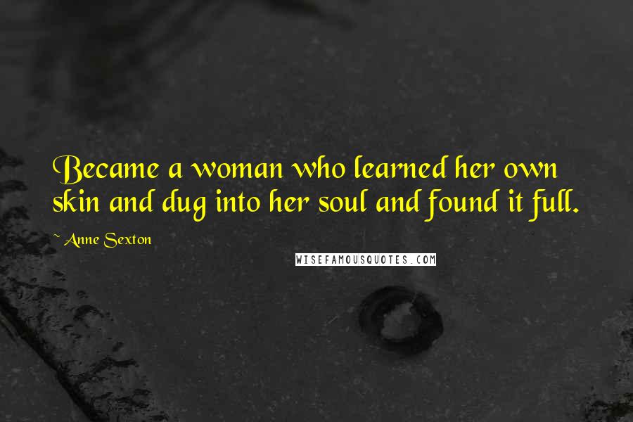 Anne Sexton Quotes: Became a woman who learned her own skin and dug into her soul and found it full.