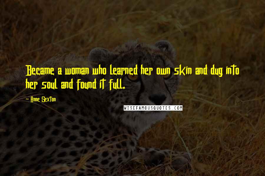 Anne Sexton Quotes: Became a woman who learned her own skin and dug into her soul and found it full.