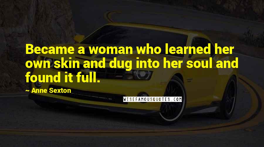 Anne Sexton Quotes: Became a woman who learned her own skin and dug into her soul and found it full.