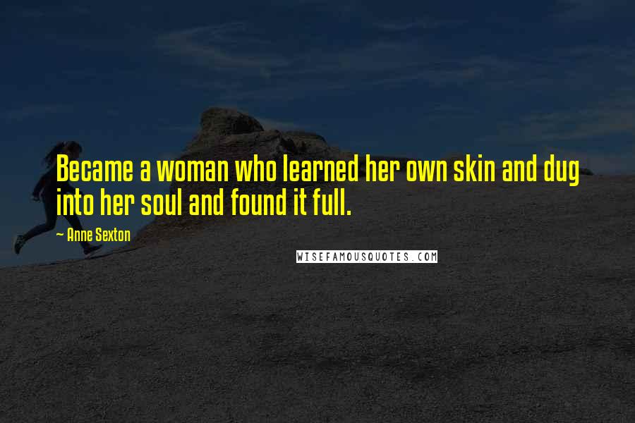 Anne Sexton Quotes: Became a woman who learned her own skin and dug into her soul and found it full.