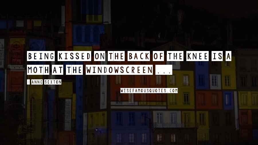 Anne Sexton Quotes: Being kissed on the back of the knee is a moth at the windowscreen ...