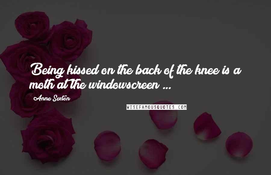Anne Sexton Quotes: Being kissed on the back of the knee is a moth at the windowscreen ...