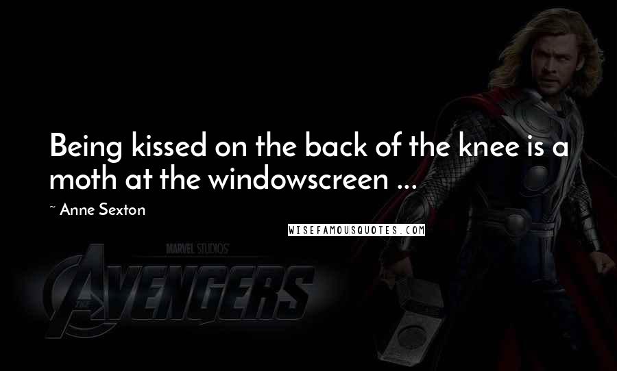 Anne Sexton Quotes: Being kissed on the back of the knee is a moth at the windowscreen ...