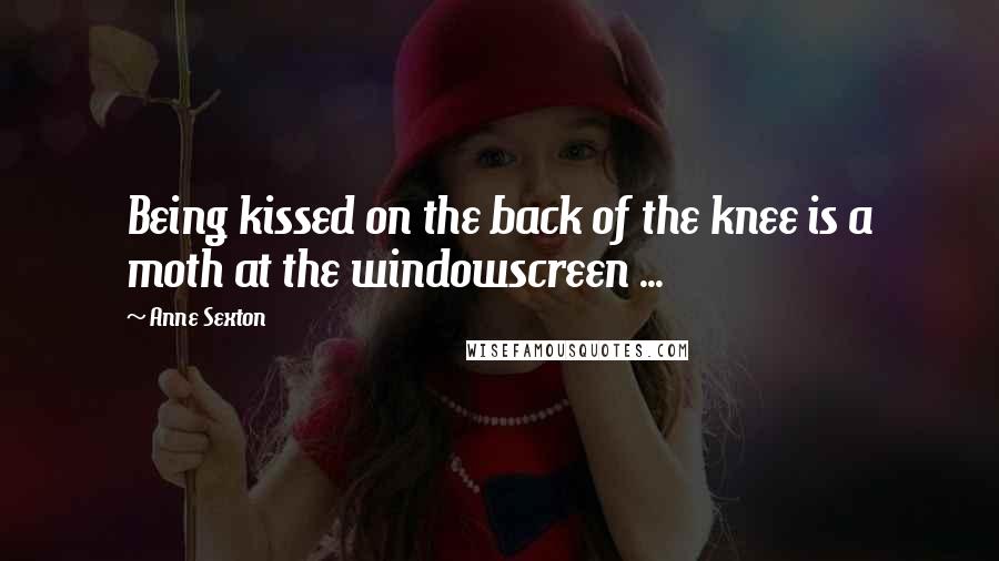 Anne Sexton Quotes: Being kissed on the back of the knee is a moth at the windowscreen ...