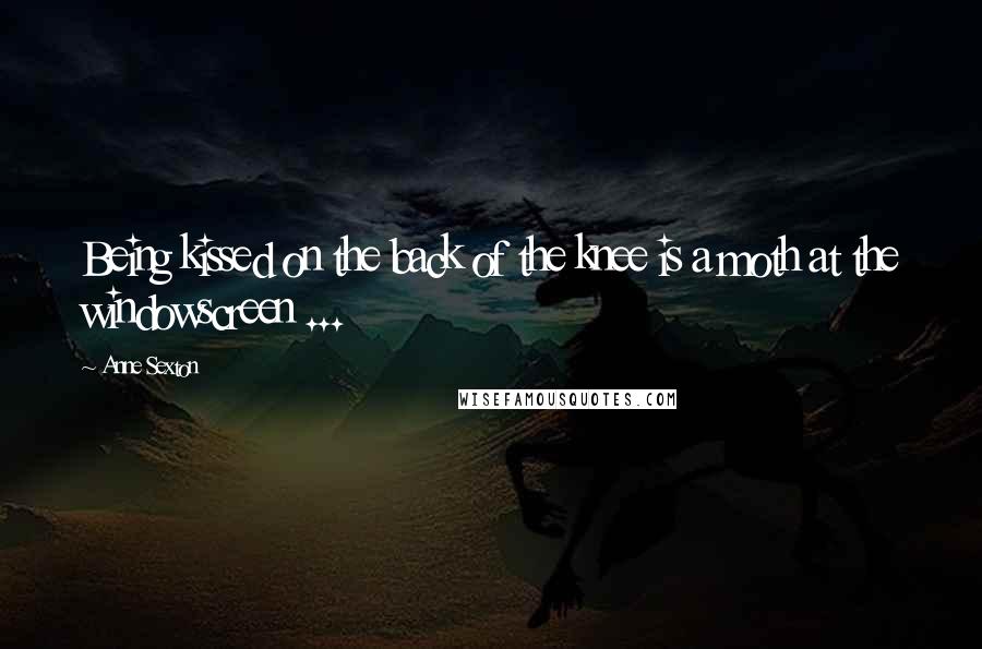 Anne Sexton Quotes: Being kissed on the back of the knee is a moth at the windowscreen ...